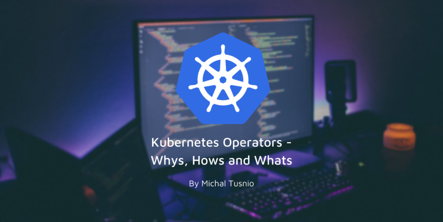The Why’s, What’s and How’s of Kubernetes Operators